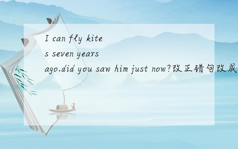 I can fly kites seven years ago.did you saw him just now?改正错句改成陈述句