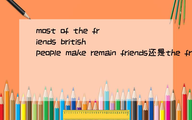 most of the friends british people make remain friends还是the friends?