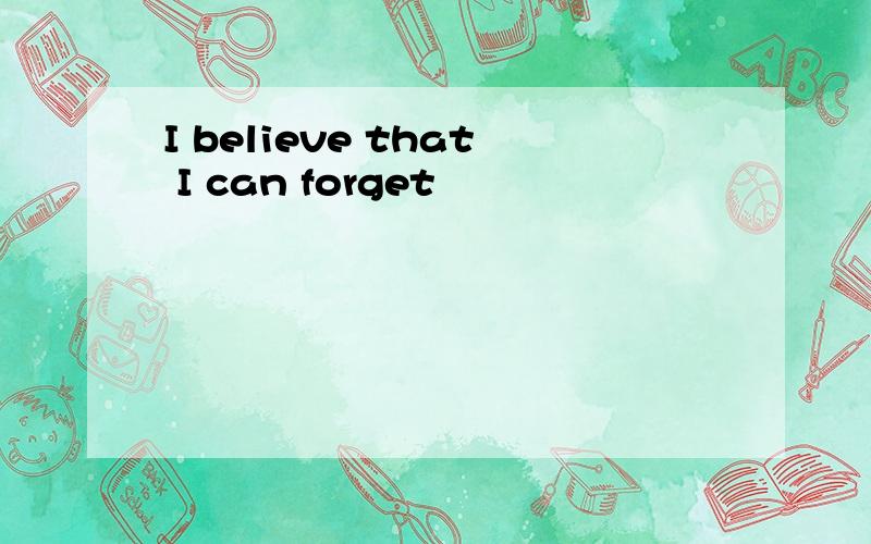 I believe that I can forget