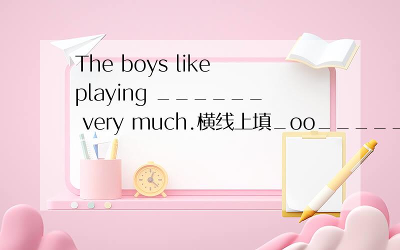 The boys like playing ______ very much.横线上填_oo_____(每空一个字母,o是英文O）