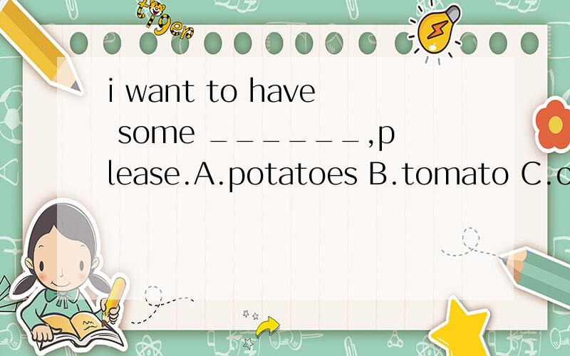 i want to have some ______,please.A.potatoes B.tomato C.oranges