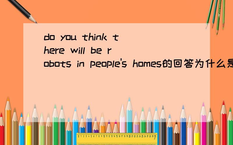 do you think there will be robots in people's homes的回答为什么是yes,there will而不是yes,I do呢?请说明理由
