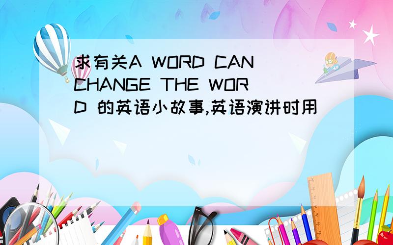 求有关A WORD CAN CHANGE THE WORD 的英语小故事,英语演讲时用