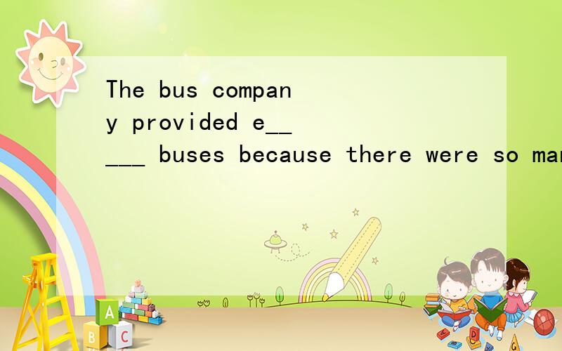 The bus company provided e_____ buses because there were so many people.