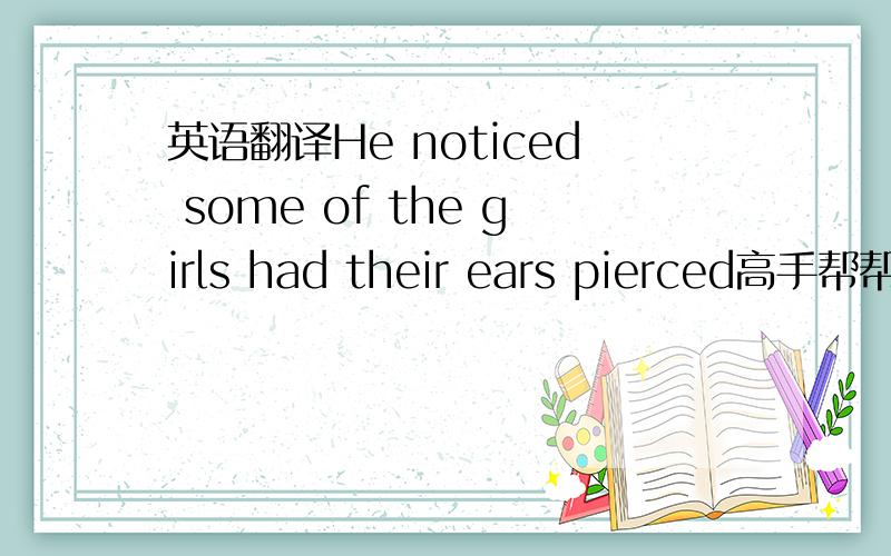 英语翻译He noticed some of the girls had their ears pierced高手帮帮