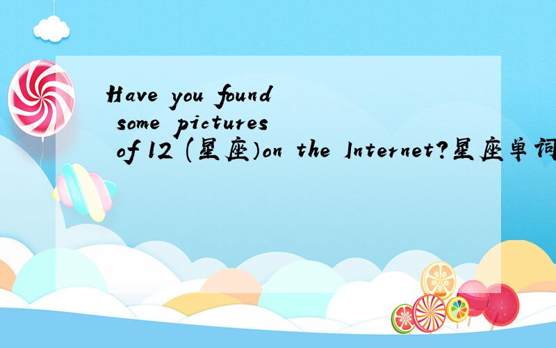 Have you found some pictures of 12 (星座）on the Internet?星座单词怎么写？