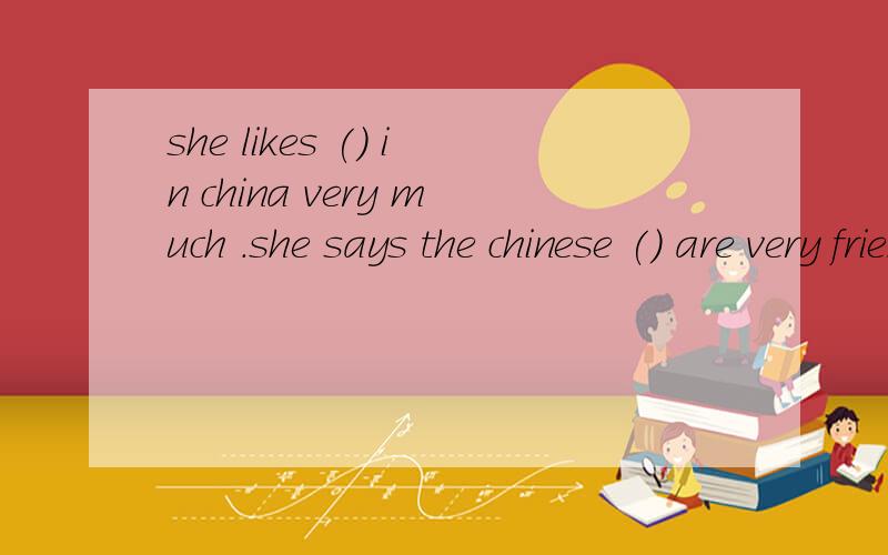 she likes () in china very much .she says the chinese () are very friendly.