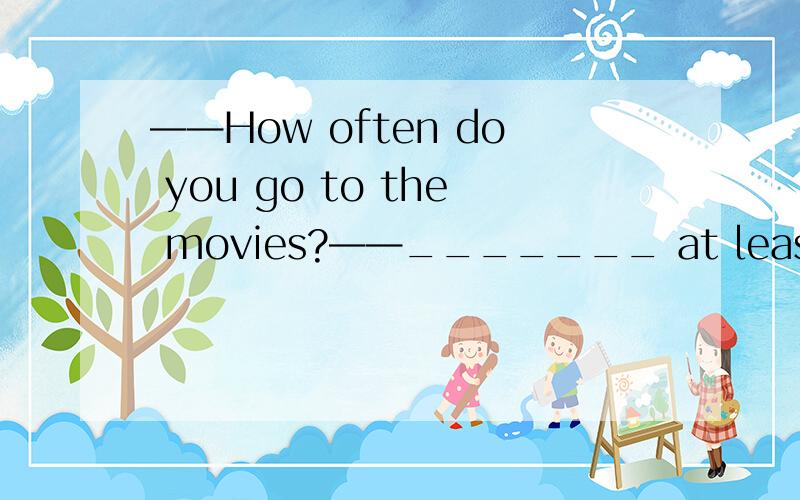——How often do you go to the movies?——_______ at least three times a week.用at least还是at most?
