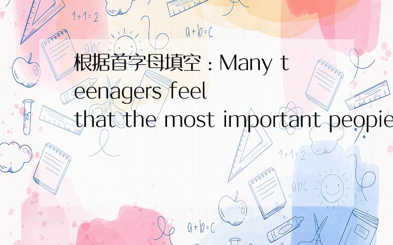 根据首字母填空：Many teenagers feel that the most important peopie in their l___are their friend?