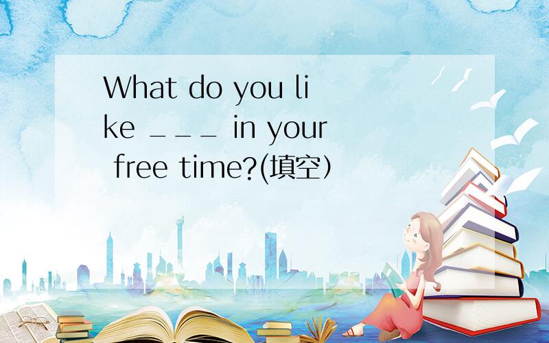 What do you like ___ in your free time?(填空）