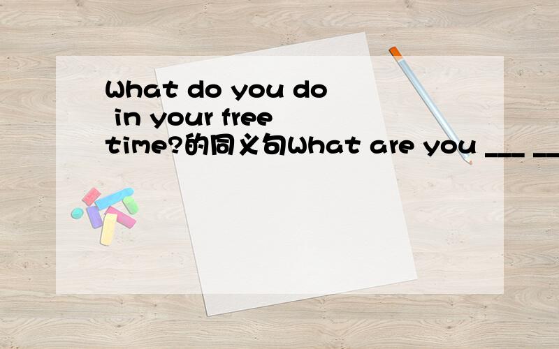 What do you do in your free time?的同义句What are you ___ ___ ___?