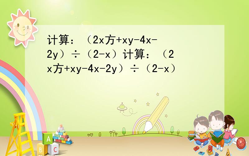 计算：（2x方+xy-4x-2y）÷（2-x）计算：（2x方+xy-4x-2y）÷（2-x）