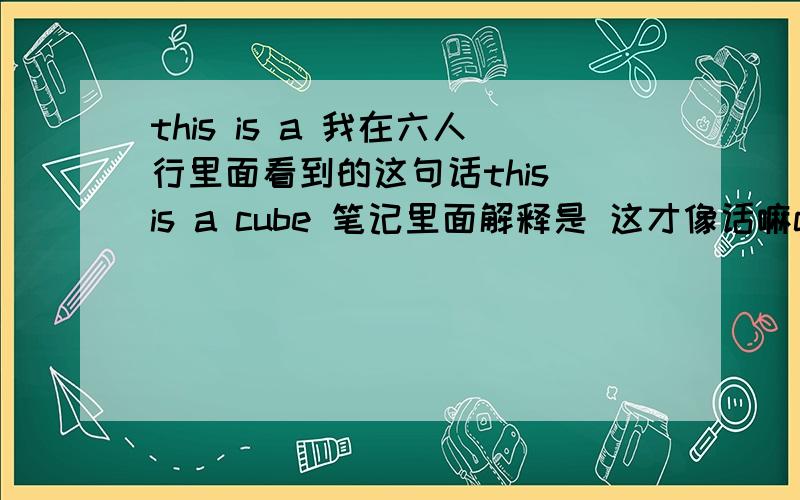 this is a 我在六人行里面看到的这句话this is a cube 笔记里面解释是 这才像话嘛cube是立方体的意思