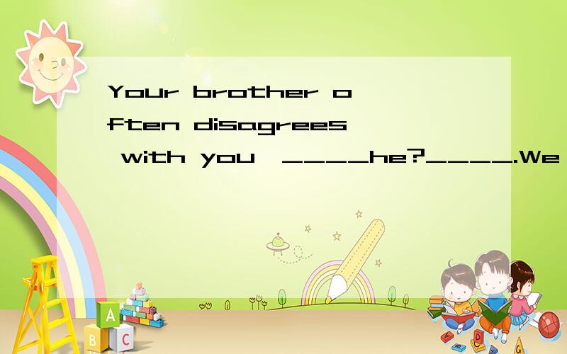 Your brother often disagrees with you,____he?____.We have different opinions.a does yesb does no c doesn‘t yes d doesn’t no 选什么呀,请给出解析.