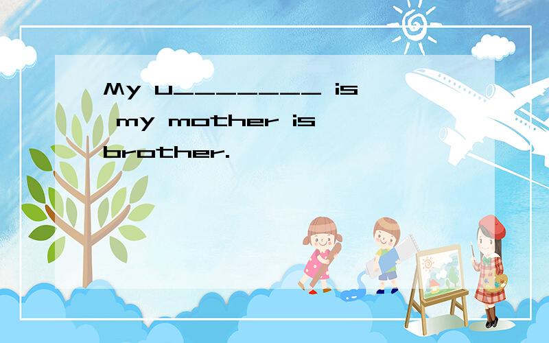 My u_______ is my mother is brother.