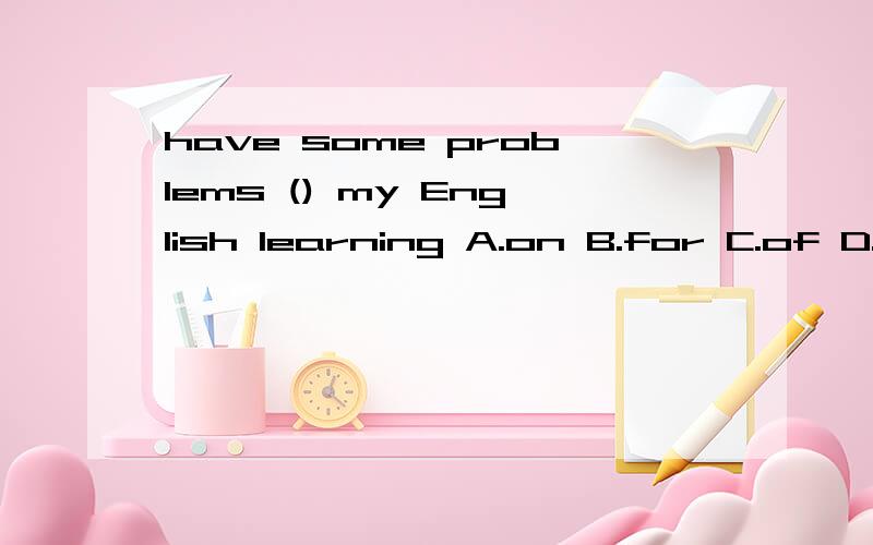 have some problems () my English learning A.on B.for C.of D.with