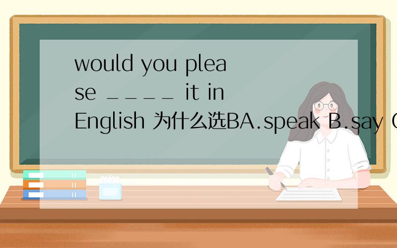 would you please ____ it in English 为什么选BA.speak B.say C.tell D.talk