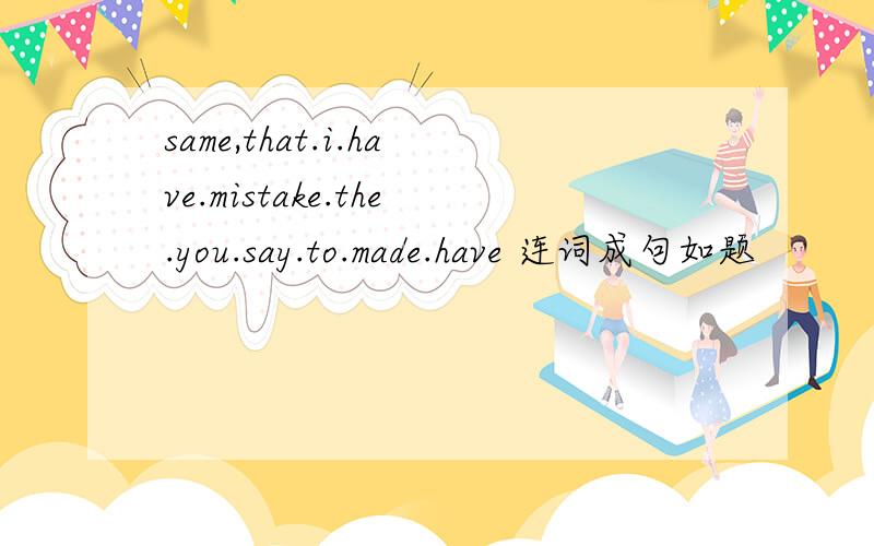same,that.i.have.mistake.the.you.say.to.made.have 连词成句如题