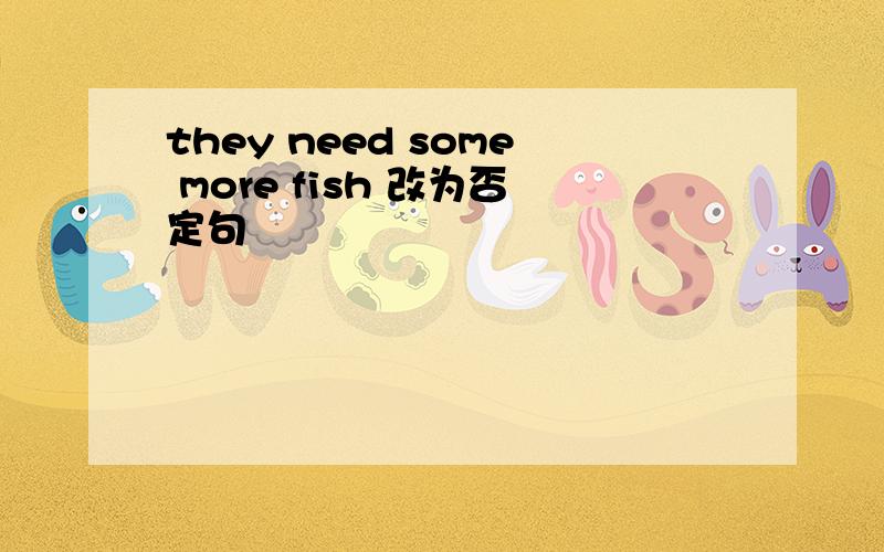 they need some more fish 改为否定句