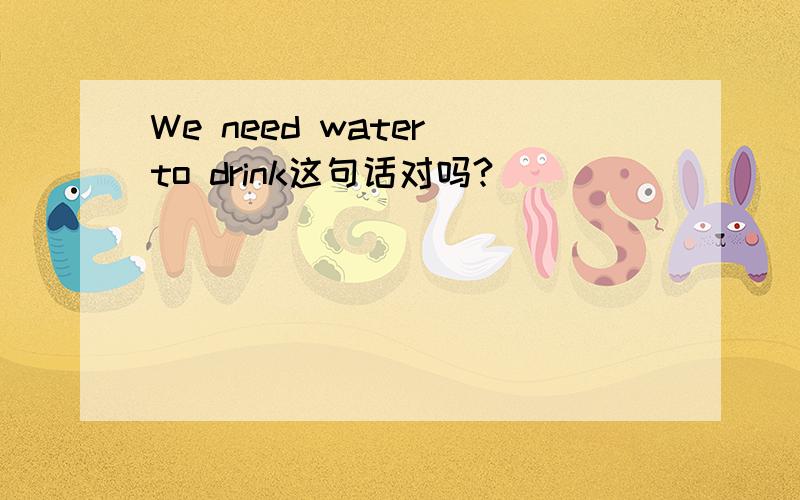 We need water to drink这句话对吗?