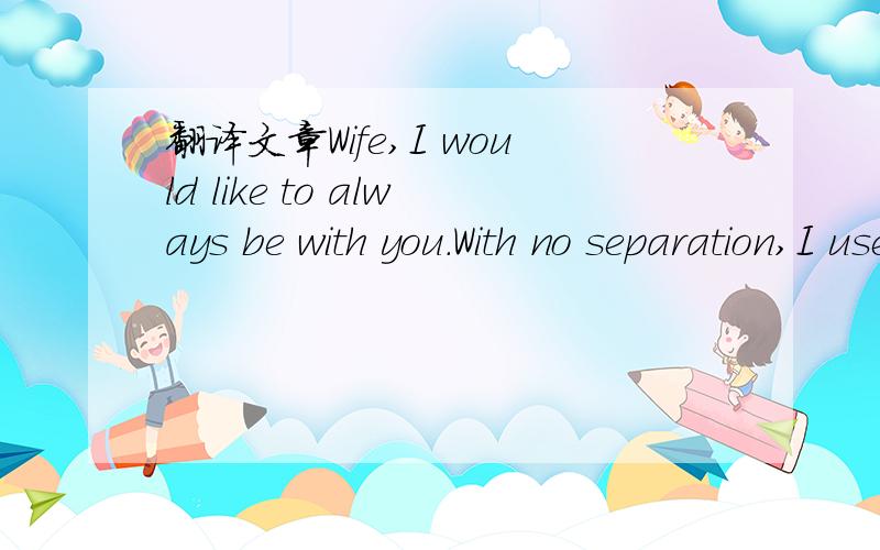 翻译文章Wife,I would like to always be with you.With no separation,I use my whole lifetime to Sh