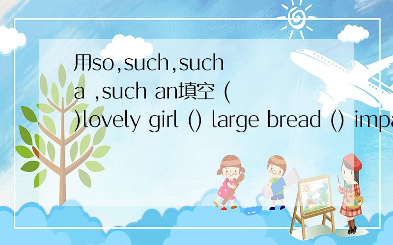 用so,such,such a ,such an填空 ()lovely girl () large bread () impatient man () many students () muc用so,such,such a ,such an填空()lovely girl          () large bread          () impatient man            () many students         () much noise