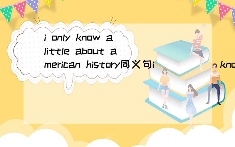 i only know a little about american history同义句i _____ know _______ about american history