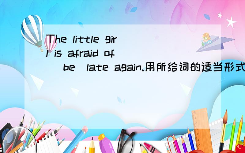 The little girl is afraid of (be)late again.用所给词的适当形式填空