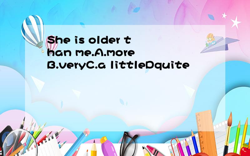 She is older than me.A.more B.veryC.a littleDquite