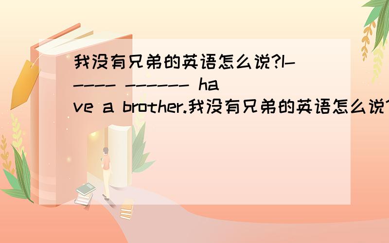 我没有兄弟的英语怎么说?I----- ------ have a brother.我没有兄弟的英语怎么说?I----- ------ have a brother.把下列句子改为反问句I konw your family name.根据汉语意思写句子I have ----- ----- ------ keys.我有一串