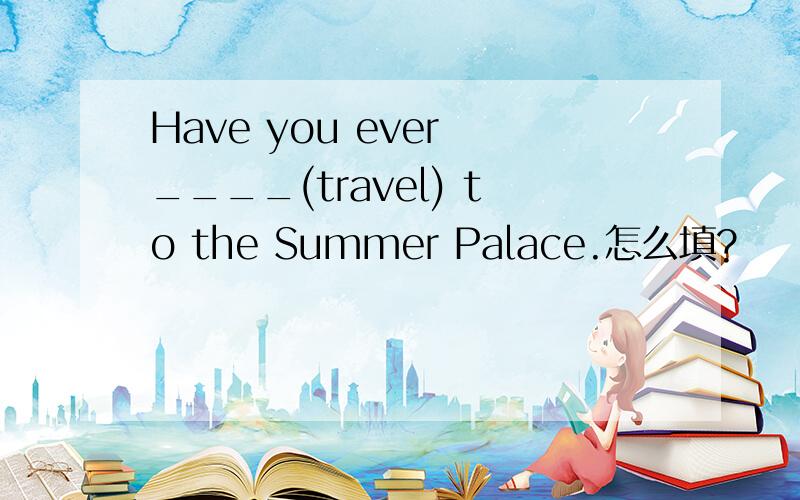 Have you ever ____(travel) to the Summer Palace.怎么填?