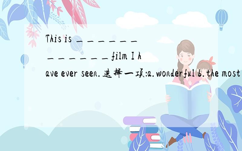 This is ____________film I have ever seen.选择一项：a.wonderful b.the most wonderful c.most wonThis is _____b_______film I have ever seen.选择一项：a.wonderful b.the most wonderful c.most wonderful d.a wonderful Of all the students in our c