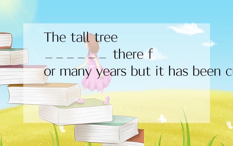The tall tree ______ there for many years but it has been cut down.为什么是was 而不是has been