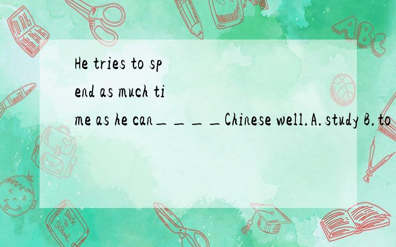 He tries to spend as much time as he can____Chinese well.A.study B.to study C.studying