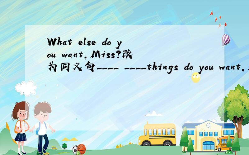 What else do you want,Miss?改为同义句____ ____things do you want,Miss?