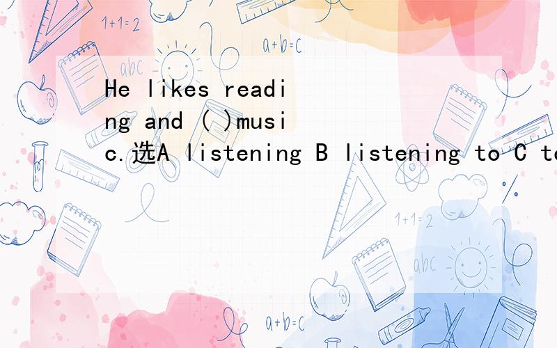 He likes reading and ( )music.选A listening B listening to C to listen to