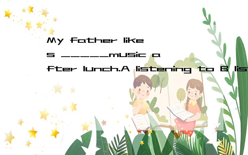 My father likes _____music after lunch.A listening to B listen to C to listen