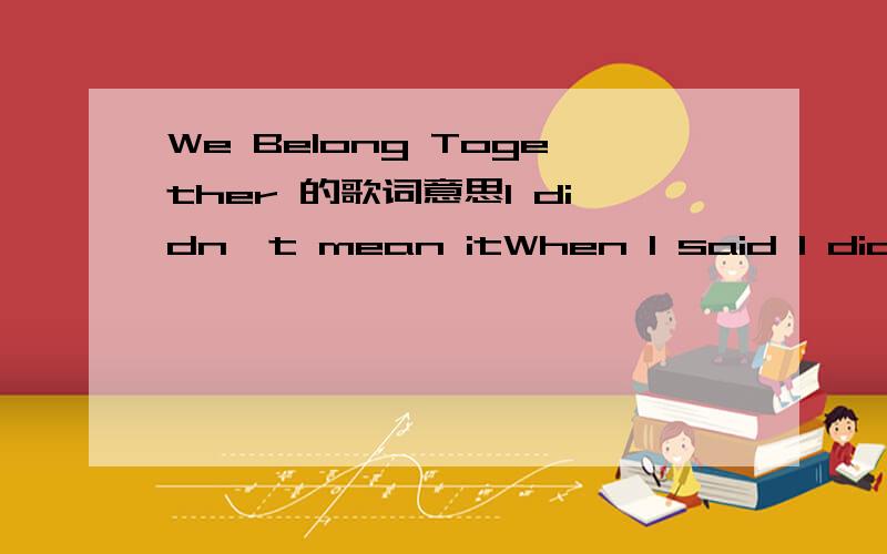 We Belong Together 的歌词意思I didn't mean itWhen I said I didn't love you soI should have held on tightI never should've let you goI did nothing I was stupidI was foolishI was lying to myselfI could not fathom that I would everBe without your l
