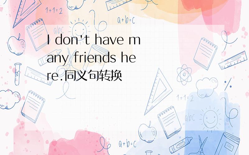 I don't have many friends here.同义句转换
