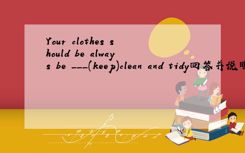 Your clothes should be always be ___(keep)clean and tidy回答并说明理由.