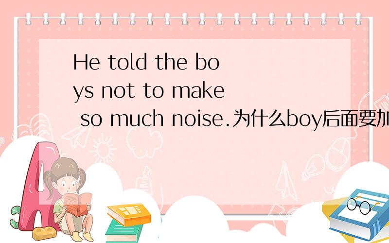 He told the boys not to make so much noise.为什么boy后面要加s