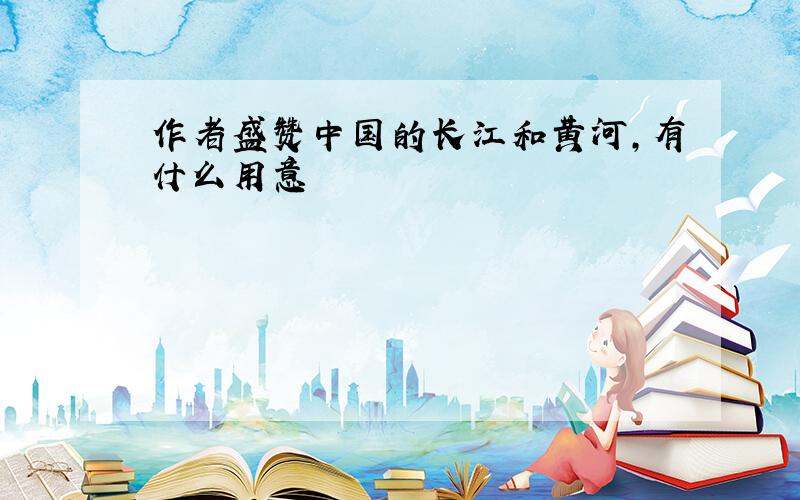 作者盛赞中国的长江和黄河,有什么用意
