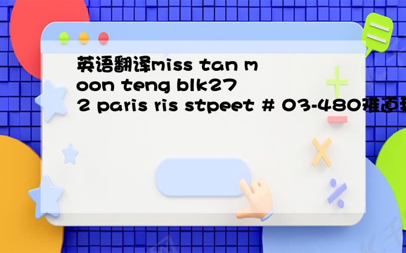 英语翻译miss tan moon teng blk272 paris ris stpeet # 03-480难道我朋友发错了吗?怎么每个人的都不一样...我把原文发上来,miss tan moon teng blk272 paris risstpeet # 03-480 singapore510272