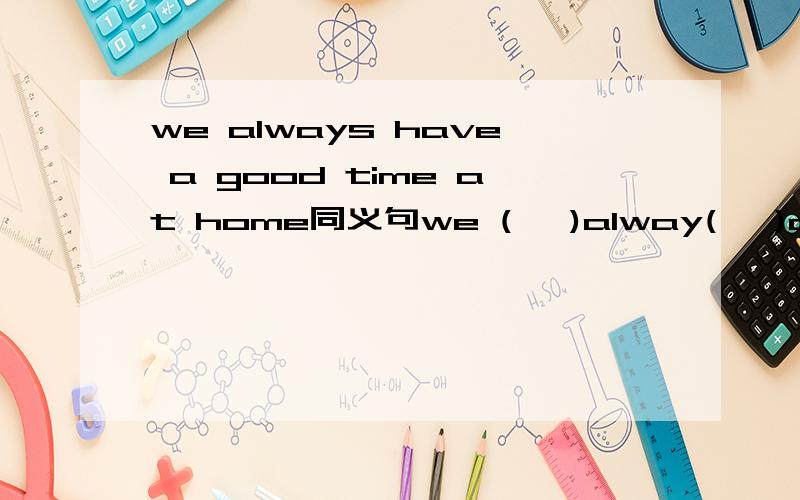 we always have a good time at home同义句we (   )alway(   )at home .