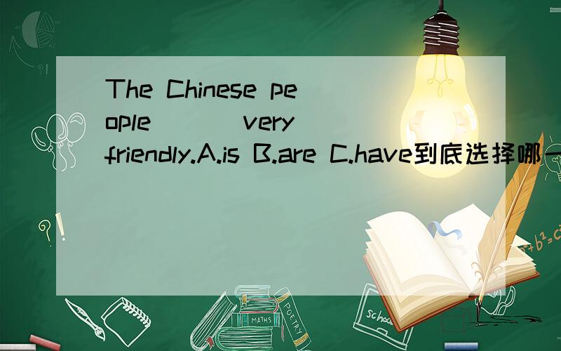 The Chinese people ( ) very friendly.A.is B.are C.have到底选择哪一个啊 谁来帮我选一选呀!1.We _____ talk loudly in the library.A.can B.may C.can't2.Which language does mary_______?A.talk B.tell C.speak3.How many months are there in a y