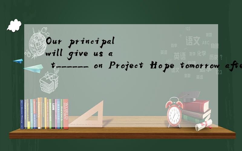 Our principal will give us a t______ on Project Hope tomorrow afternoon.This comic book c______ heOur principal will give us a t______ on Project Hope tomorrow afternoon.This comic book c______ her twenty yuan.Do you have e_______ money to buy such a
