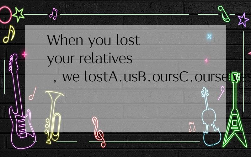 When you lost your relatives , we lostA.usB.oursC.ourselvesD.we