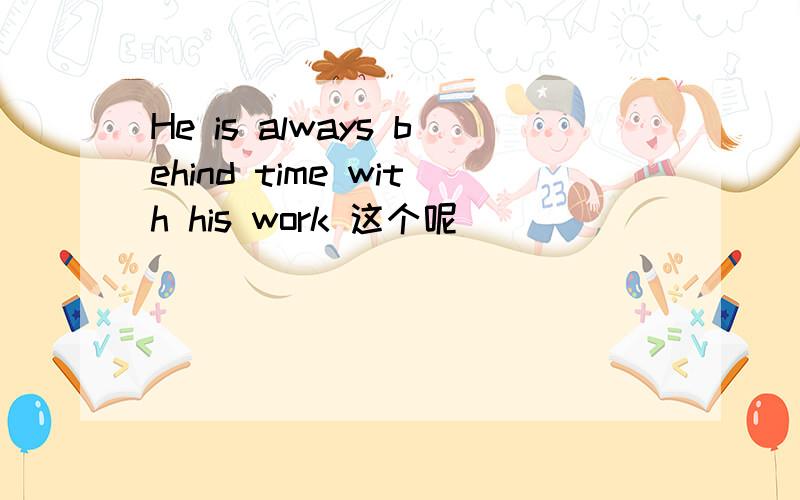He is always behind time with his work 这个呢
