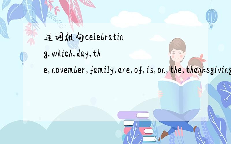 连词组句celebrating,which,day,the,november,family,are,of,is,on,the,thanksgiving,thursday,fourth.