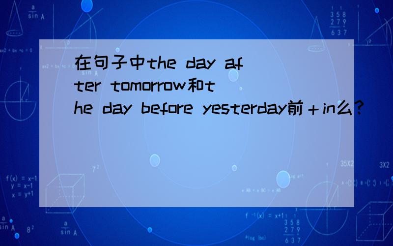 在句子中the day after tomorrow和the day before yesterday前＋in么?